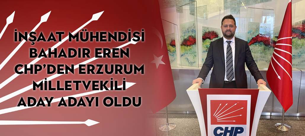Erzurumlu İnşaat Mühendisi Bahadır Eren CHP'den Erzurum Milletvekili Aday Adayı Oldu