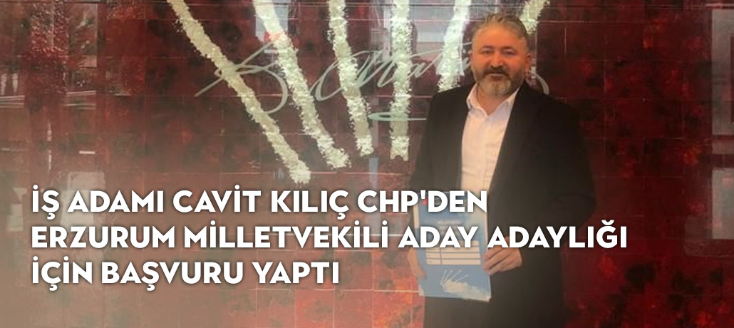 İş İnsanı Cavit Kılıç CHP Erzurum Milletvekili Aday Adaylık Başvurusunu Yaptı